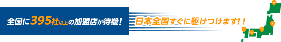 全国に395社以上の加盟店が待機！日本全国すぐに駆けつけます！！