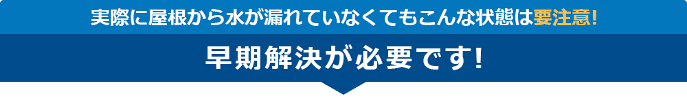 実際に屋根から水が漏れていなくてもこんな状態は要注意！早期解決が必要です！
