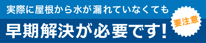 実際に屋根から水が漏れていなくてもこんな状態は要注意！早期解決が必要です！