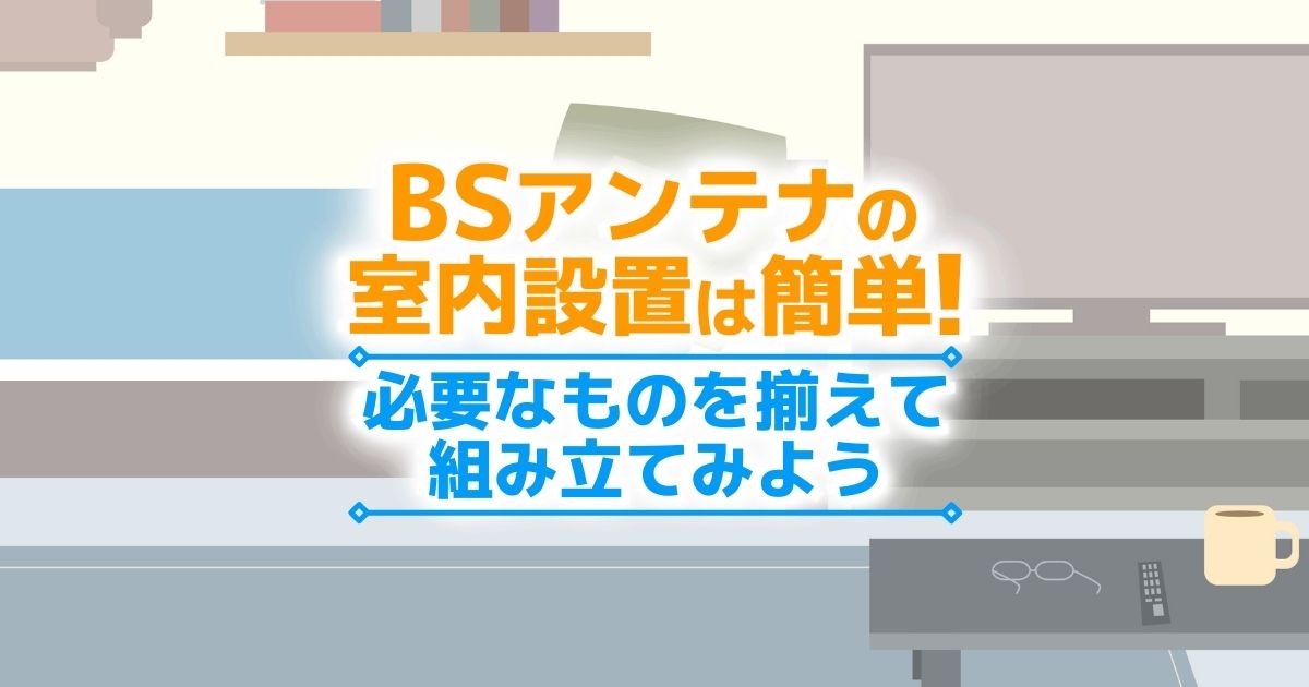 BSアンテナの室内設置は簡単! 必要なものを揃えて組み立てみよう