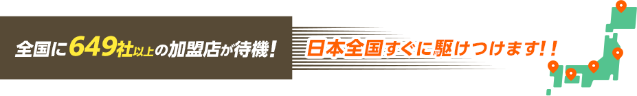 全国に649社以上の加盟店が待機！日本全国すぐに駆けつけます！！