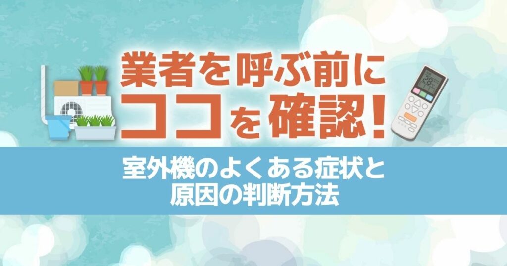 業者を呼ぶ前にココを確認！室外機のよくある症状と原因の判断方法