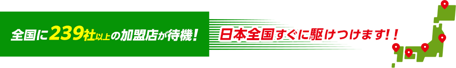 全国に239社以上の加盟店が待機！日本全国すぐに駆けつけます！！