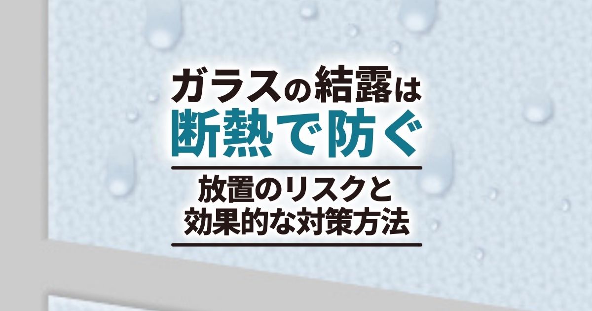 ガラスの結露は断熱で防ぐ　放置のリスクと効果的な対策方法