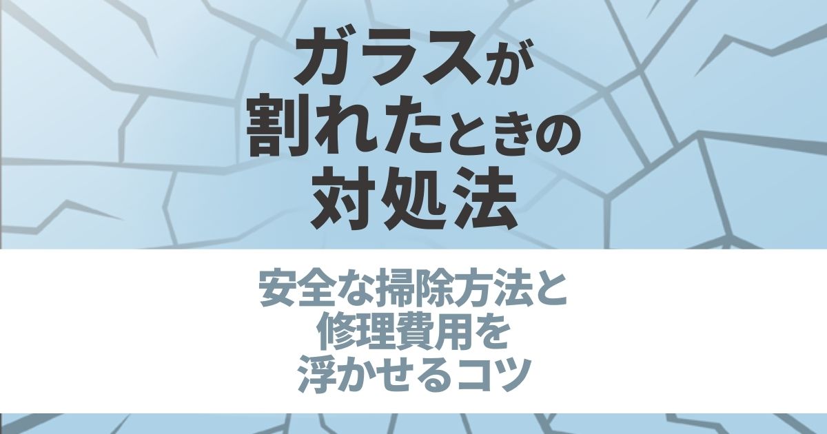 ガラスが割れたときの対処法　安全な掃除方法と修理費用を浮かせるコツ