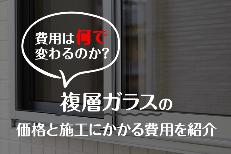 費用は何で変わるのか？複層ガラスの価格と施工にかかる費用を紹介