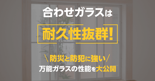 合わせガラスは耐久性抜群！防災と防犯に強い　万能ガラスの性能を大公開