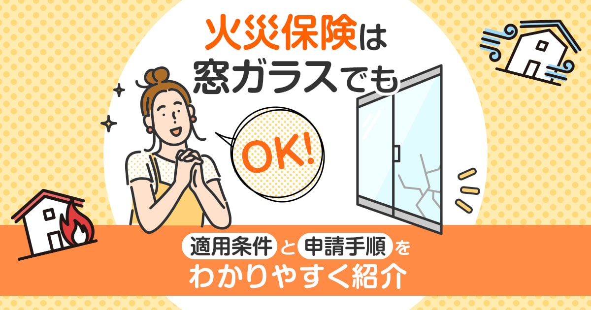 火災保険は窓ガラスでもOK！適用条件と申請手順をわかりやすく紹介