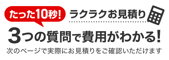 たった10秒！ラクラクお見積り　3つの質問で費用がわかる！