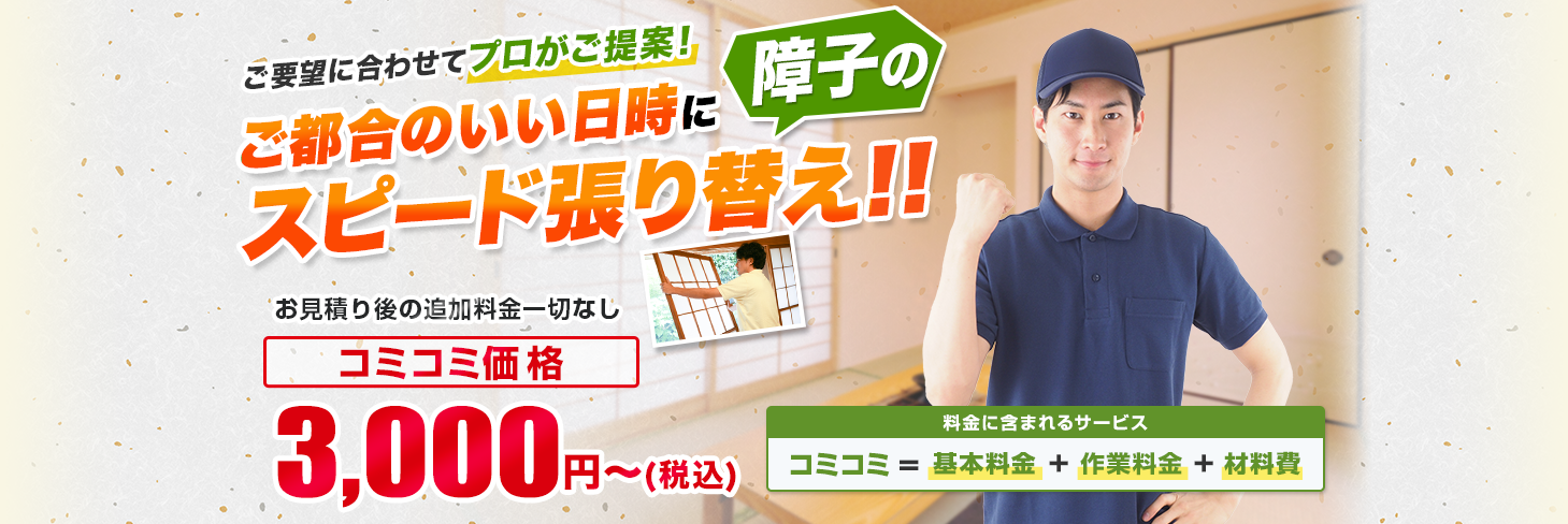 ご要望に合わせてプロがご提案! ご都合のいい日時に障子のスピード張り替え!! お見積り後の追加料金一切なし/材料・作業費込み 安心の明朗会計