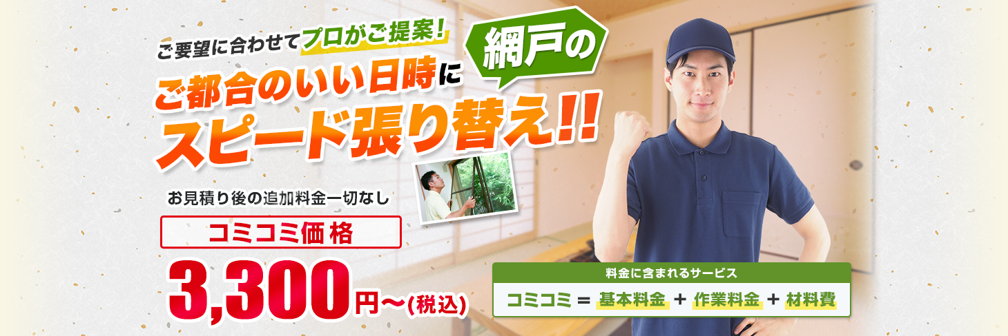 ご要望に合わせてプロがご提案! ご都合のいい日時に網戸のスピード張り替え!! お見積り後の追加料金一切なし/材料・作業費込み 安心の明朗会計