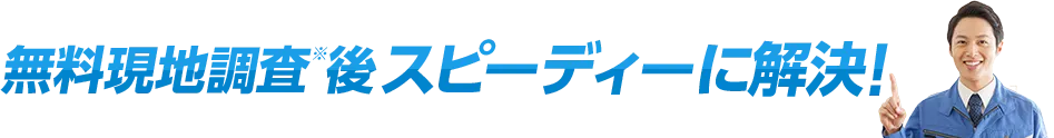 無料現地調査後スピーディーに解決！