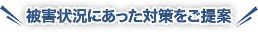 被害状況にあった対策をご提案
