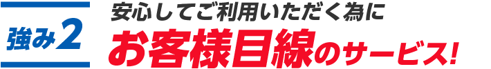 安心してご利用いただく為にお客様目線のサービス！