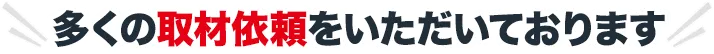 多くの取材依頼をいただいております