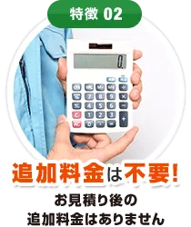 特徴02追加料金は不要！お見積り後の追加料金はありません