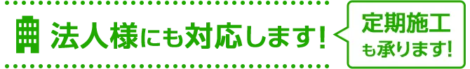 法人様にも対応します定期施工も承ります！