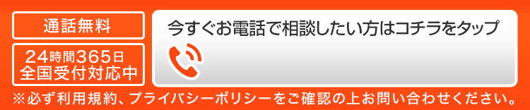 通話料無料 24時間365日 全国受付対応中 お電話で相談したい方はこちらをタップ