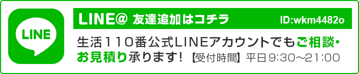 LINE@友だち追加はこちら！
生活110番公式LINEアカウントでもご相談お見積り承ります！【受付時間】平日9:30~21:00