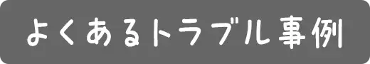 よくあるトラブル事例
