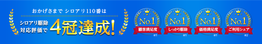 皆様からご支持をいただきシロアリ110番は4冠達成! 顧客満足度No.1 しっかり駆除No.1 価格満足度No.1 ご利用シェアNo.1