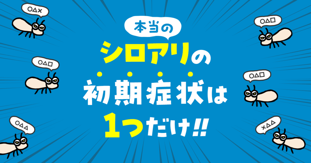 本当のシロアリの初期症状は1つだけ！！