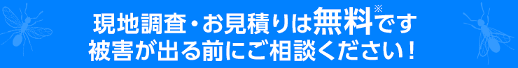 現地調査・お見積りは無料です 被害が出る前にご相談ください！