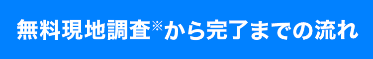 無料現地調査から完了までの流れ